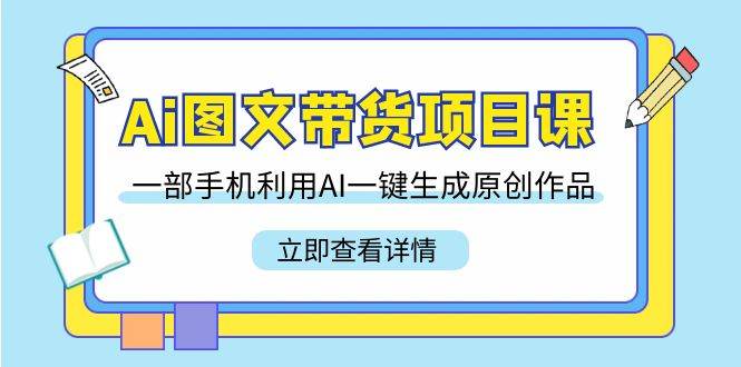 （9052期）Ai图文带货项目课，一部手机利用AI一键生成原创作品（22节课）-千寻创业网