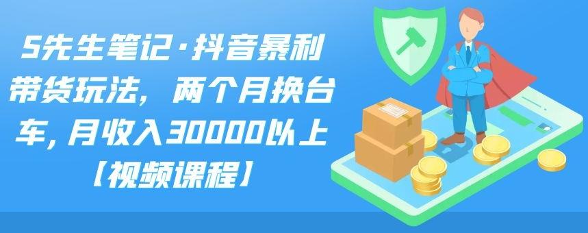 S先生笔记·抖音暴利带货玩法，两个月换台车,月收入30000以上【视频课程】-千寻创业网