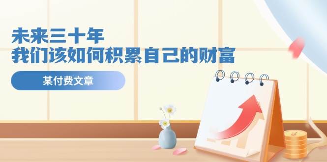 公众号付费文章《未来三十年，我们该如何积累自己的财富》-千寻创业网