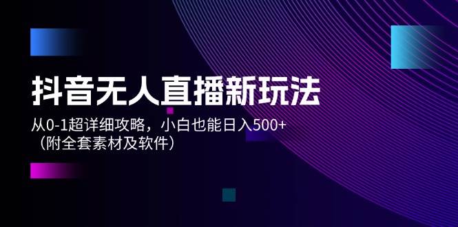 （12000期）抖音无人直播新玩法，从0-1超详细攻略，小白也能日入500+（附全套素材…-千寻创业网