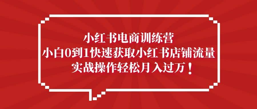 小红书电商训练营，小白0到1快速获取小红书店铺流量-千寻创业网