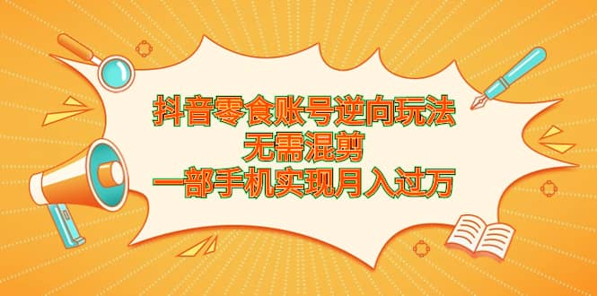 抖音零食账号逆向玩法，无需混剪，一部手机实现月入过万-千寻创业网