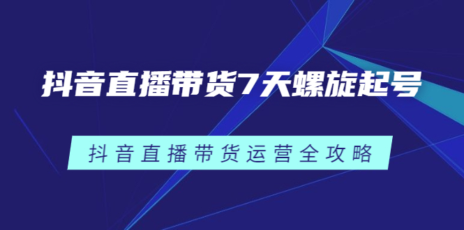 抖音直播带货7天螺旋起号，抖音直播带货运营全攻略-千寻创业网