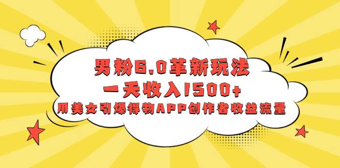 （8457期）男粉6.0革新玩法，一天收入1500+，用美女引爆得物APP创作者收益流量-千寻创业网