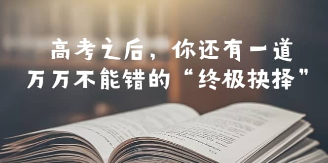 某公众号付费文章——高考-之后，你还有一道万万不能错的“终极抉择”-千寻创业网