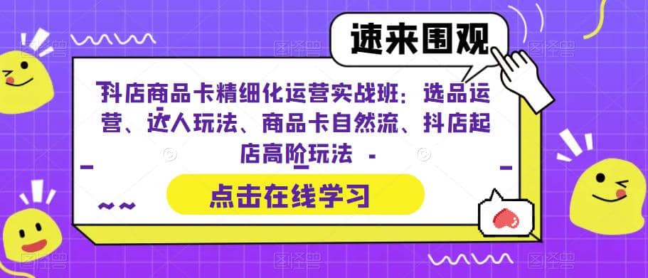 抖店商品卡精细化运营实操班：选品运营、达人玩法、商品卡自然流、抖店起店-千寻创业网