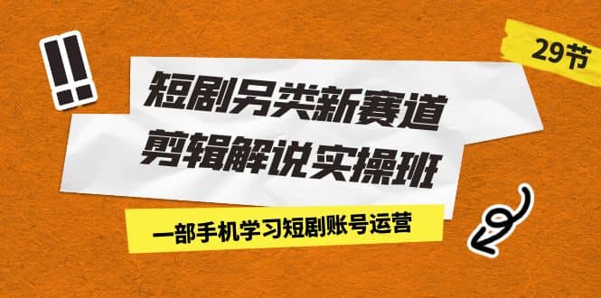 短剧另类新赛道剪辑解说实操班：一部手机学习短剧账号运营（29节 价值500）-千寻创业网