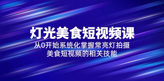 2023灯光-美食短视频课，从0开始系统化掌握常亮灯拍摄美食短视频的相关技能-千寻创业网