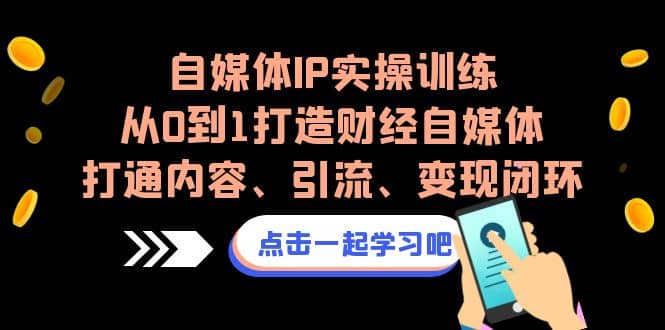 自媒体IP实操训练，从0到1打造财经自媒体，打通内容、引流、变现闭环-千寻创业网