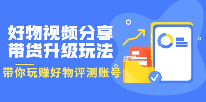 好物视频分享带货升级玩法：玩赚好物评测账号，月入10个W（1小时详细教程）-千寻创业网