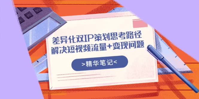差异化双IP策划思考路径，解决短视频流量+变现问题（精华笔记）-千寻创业网