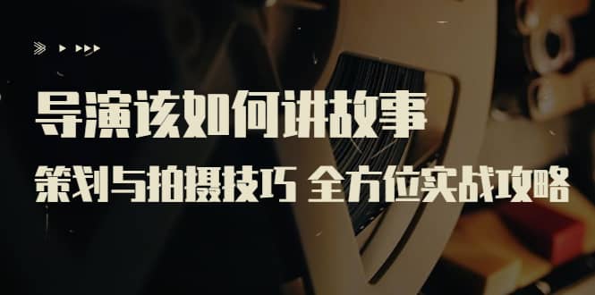 导演该如何讲故事：策划与拍摄技巧 全方位实战攻略（8节课 原价799）-千寻创业网
