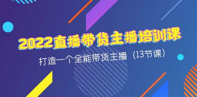 2022直播带货主播培训课，打造一个全能带货主播（13节课）-千寻创业网