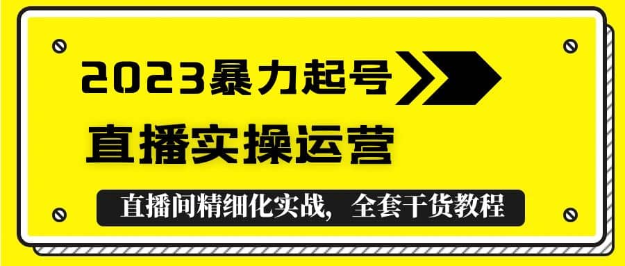 2023暴力起号+直播实操运营，全套直播间精细化实战，全套干货教程-千寻创业网