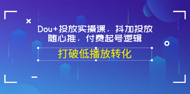 Dou+投放实操课，抖加投放，随心推，付费起号逻辑，打破低播放转化-千寻创业网