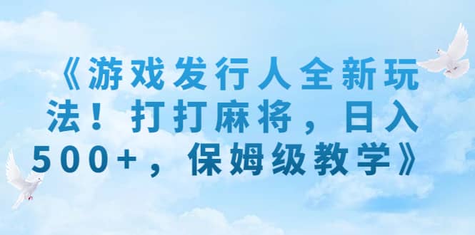 《游戏发行人全新玩法！打打麻将，日入500+，保姆级教学》-千寻创业网