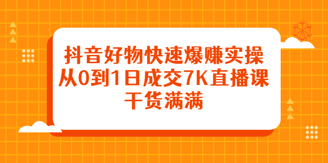 抖音好物快速爆赚实操，从0到1日成交7K直播课，干货满满-千寻创业网