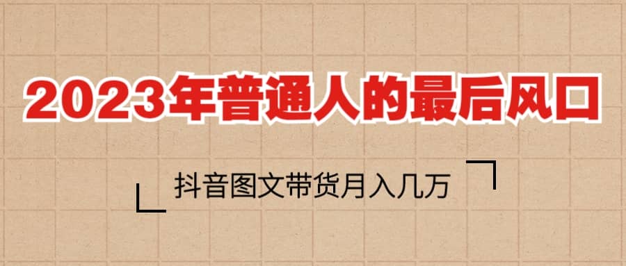 2023普通人的最后风口，抖音图文带货月入几万+-千寻创业网