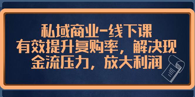 （8425期）私域商业-线下课，有效提升复购率，解决现金流压力，放大利润-千寻创业网