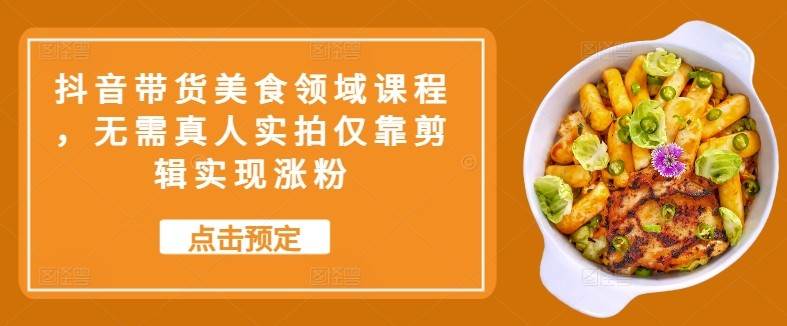 抖音带货美食领域课程，无需真人实拍仅靠剪辑实现涨粉-千寻创业网