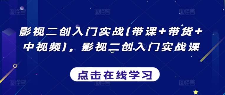 影视二创入门实战(带课+带货+中视频)，影视二创入门实战课-千寻创业网