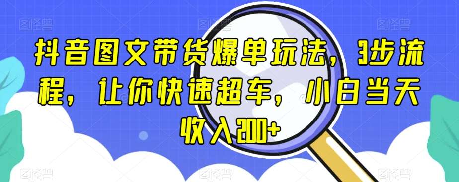 抖音图文带货爆单玩法，3步流程，让你快速超车，小白当天收入200+【揭秘】-千寻创业网