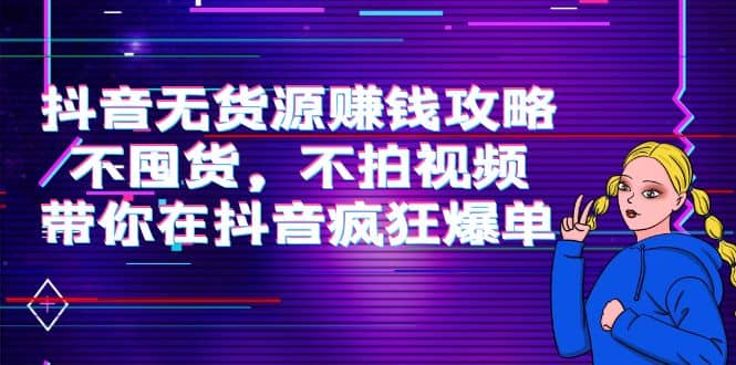 抖音无货源赚钱攻略，不囤货，不拍视频，带你在抖音疯狂爆单-千寻创业网