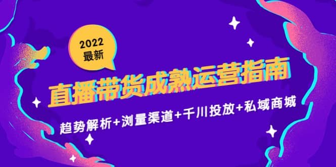 2022最新直播带货成熟运营指南：趋势解析+浏量渠道+千川投放+私域商城-千寻创业网