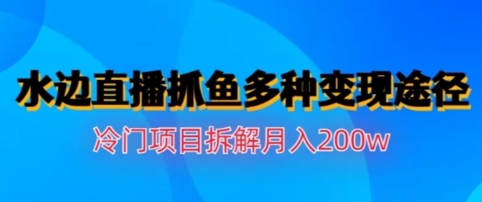 水边直播抓鱼，多种变现途径冷门项目，月入200w拆解【揭秘】-千寻创业网