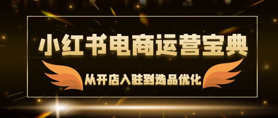 （12497期）小红书电商运营宝典：从开店入驻到选品优化，一站式解决你的电商难题-千寻创业网