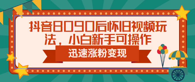 抖音8090后怀旧视频玩法，小白新手可操作，迅速涨粉变现（教程+素材）-千寻创业网