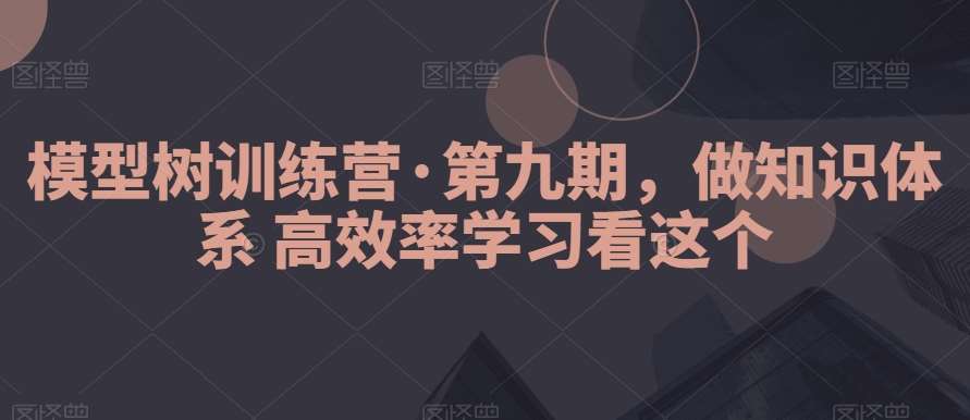 模型树训练营·第九期，做知识体系高效率学习看这个-千寻创业网