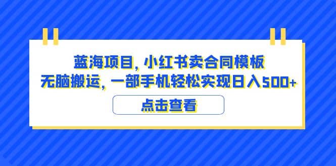 蓝海项目 小红书卖合同模板 无脑搬运 一部手机日入500+（教程+4000份模板）-千寻创业网