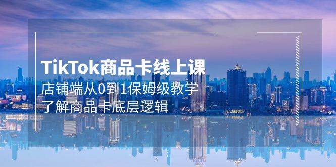 （9843期）Tk商品卡线上课，店铺端从0到1保姆级教学，了解商品卡底层逻辑（20节）-千寻创业网
