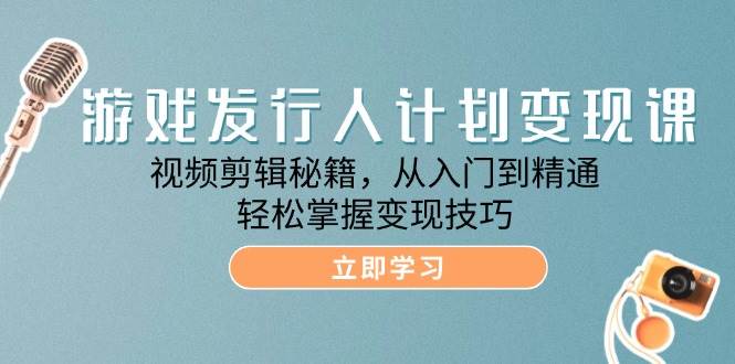 （12571期）游戏发行人计划变现课：视频剪辑秘籍，从入门到精通，轻松掌握变现技巧-千寻创业网