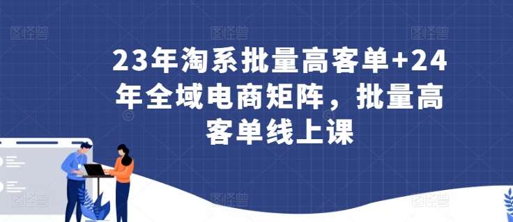 23年淘系批量高客单+24年全域电商矩阵，批量高客单线上课-千寻创业网