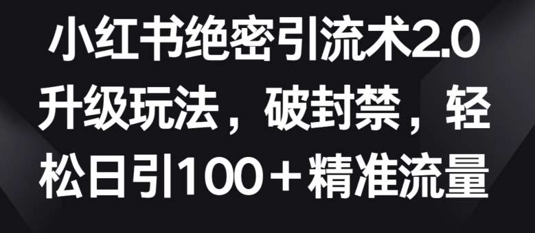 小红书绝密引流术2.0升级玩法，破封禁，轻松日引100+精准流量【揭秘】-千寻创业网