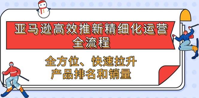 （10554期）亚马逊-高效推新精细化 运营全流程，全方位、快速 拉升产品排名和销量-千寻创业网