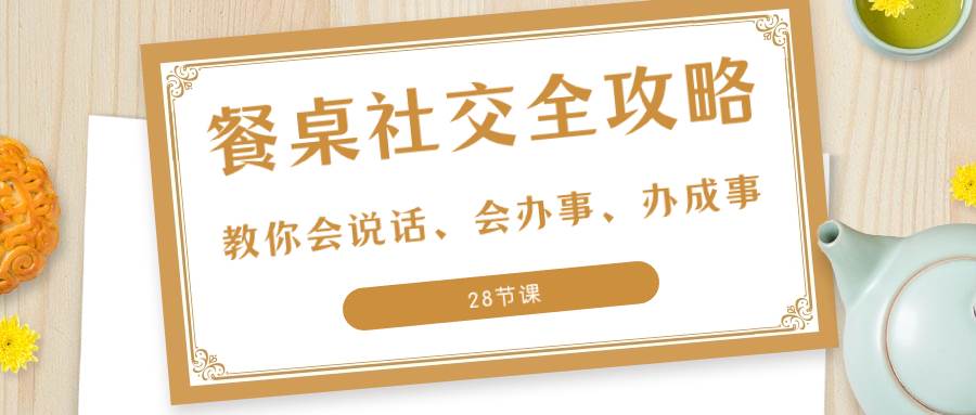 （8352期）27项·餐桌社交 全攻略：教你会说话、会办事、办成事（28节课）-千寻创业网