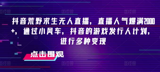 抖音荒野求生无人直播，直播人气爆满2000+，通过小风车，抖音的游戏发行人计划，进行多种变现【揭秘】-千寻创业网