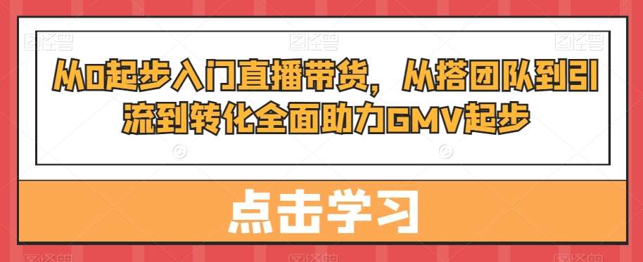 从0起步入门直播带货，​从搭团队到引流到转化全面助力GMV起步-千寻创业网