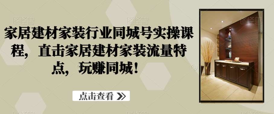 家居建材家装行业同城号实操课程，直击家居建材家装流量特点，玩赚同城！-千寻创业网