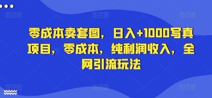 零成本卖套图，日入+1000写真项目，零成本，纯利润收入，全网引流玩法-千寻创业网