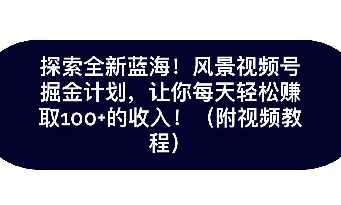 探索全新蓝海！抖音风景视频号掘金计划，让你每天轻松日赚100+，保姆级教学-千寻创业网