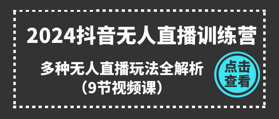 （11136期）2024抖音无人直播训练营，多种无人直播玩法全解析（9节视频课）-千寻创业网