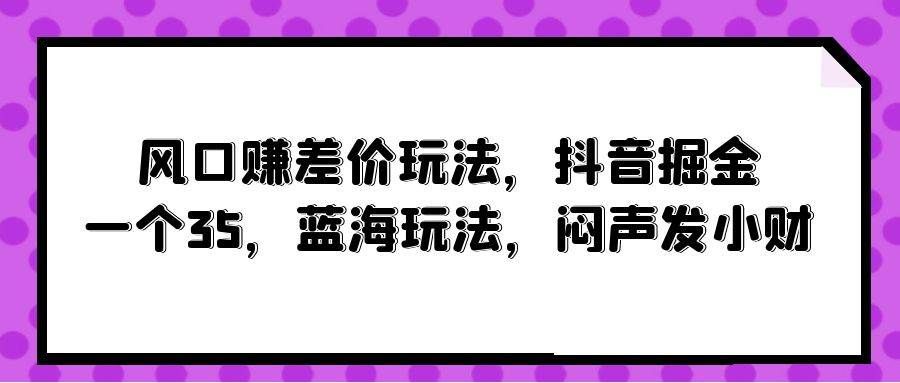 （10022期）风口赚差价玩法，抖音掘金，一个35，蓝海玩法，闷声发小财-千寻创业网