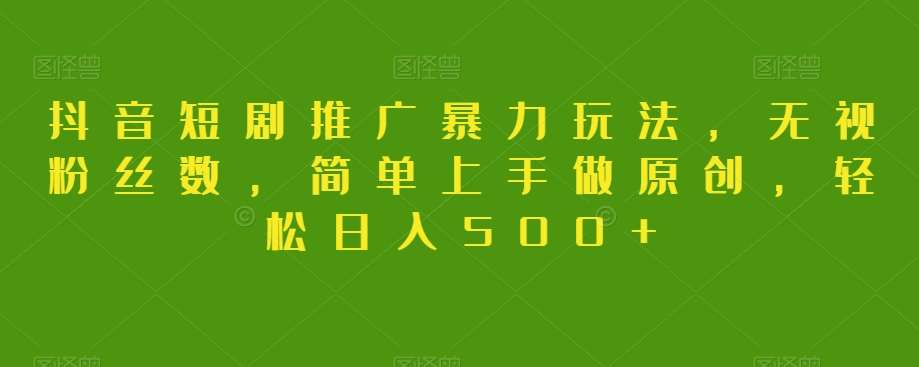 抖音短剧推广暴力玩法，无视粉丝数，简单上手做原创，轻松日入500+【揭秘】-千寻创业网