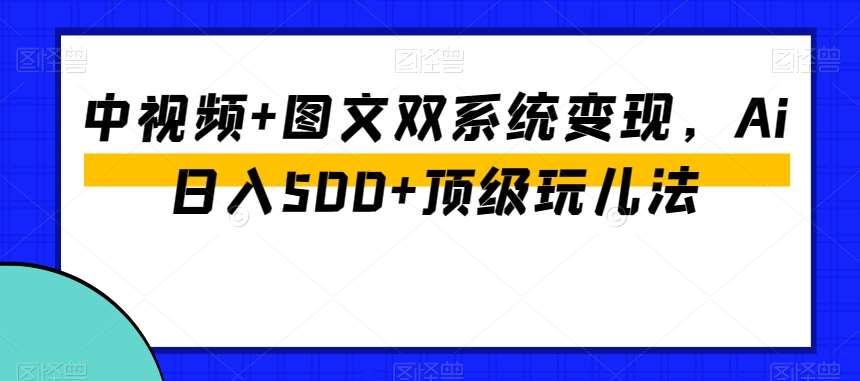 中视频+图文双系统变现，Ai日入500+顶级玩儿法-千寻创业网