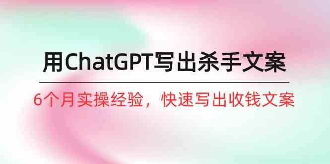 如何用ChatGPT写出杀手文案，6个月实战经验，快速写出收钱文案（8节课）-千寻创业网