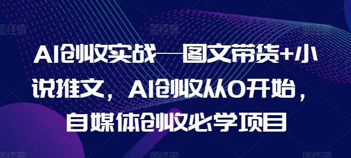 AI创收实战—图文带货+小说推文，AI创收从0开始，自媒体创收必学项目-千寻创业网